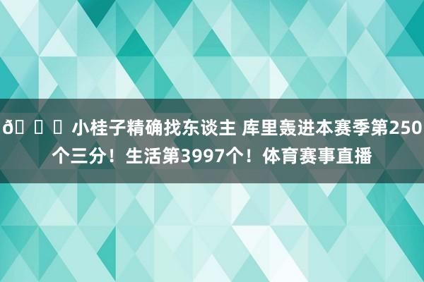 👀小桂子精确找东谈主 库里轰进本赛季第250个三分！生活第3997个！体育赛事直