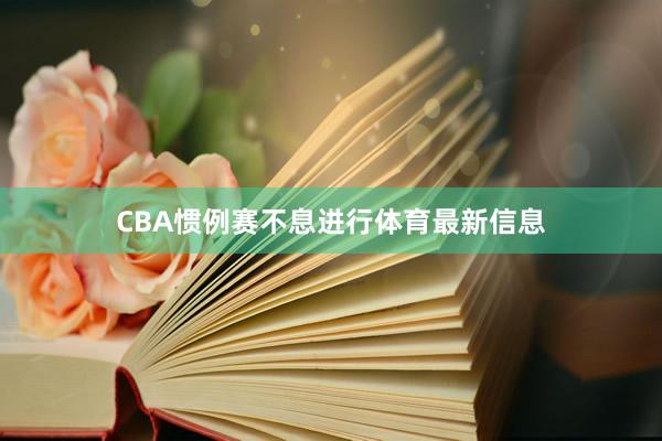 CBA惯例赛不息进行体育最新信息