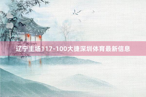 辽宁主场117-100大捷深圳体育最新信息