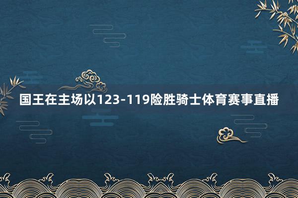 国王在主场以123-119险胜骑士体育赛事直播