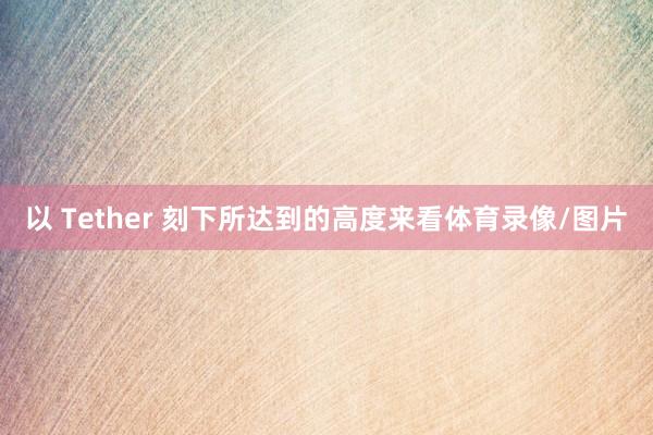 以 Tether 刻下所达到的高度来看体育录像/图片