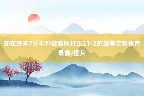 却在终末7分半钟被篮网打出21-2的超等攻势体育录像/图片