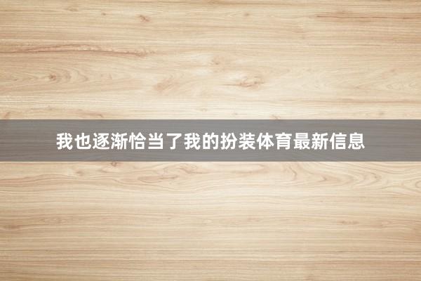 我也逐渐恰当了我的扮装体育最新信息