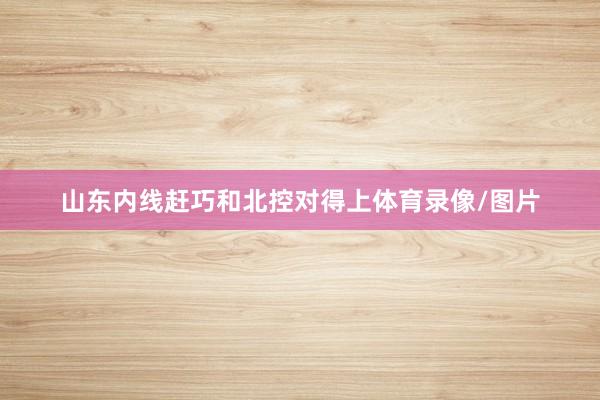 山东内线赶巧和北控对得上体育录像/图片