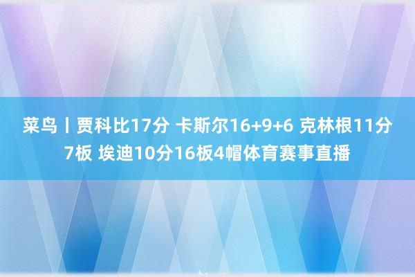 菜鸟丨贾科比17分 卡斯尔16+9+6 克林根11分7板 埃迪10分16板4帽体育赛事直播