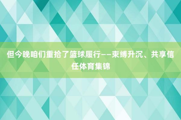 但今晚咱们重拾了篮球履行——束缚升沉、共享信任体育集锦