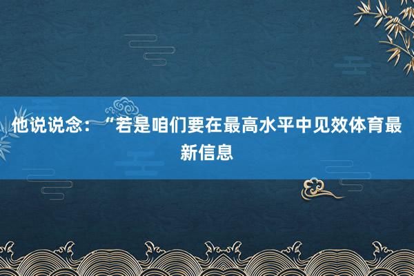 他说说念：“若是咱们要在最高水平中见效体育最新信息