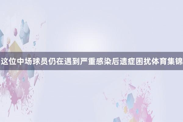 这位中场球员仍在遇到严重感染后遗症困扰体育集锦