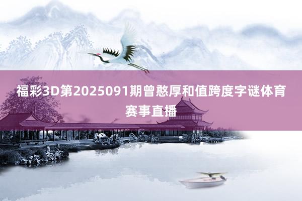 福彩3D第2025091期曾憨厚和值跨度字谜体育赛事直播