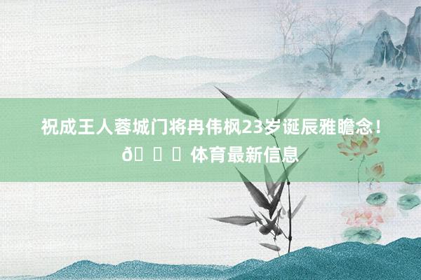 祝成王人蓉城门将冉伟枫23岁诞辰雅瞻念！🎂体育最新信息