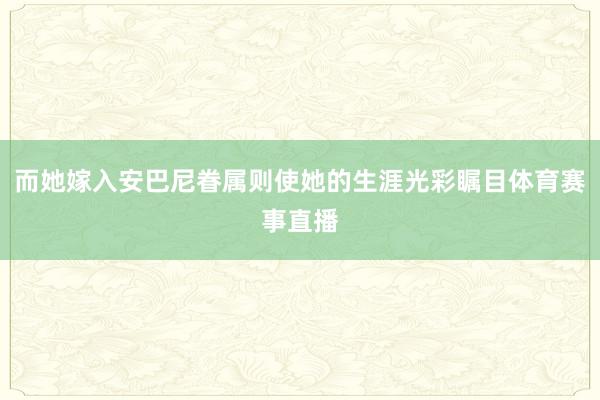 而她嫁入安巴尼眷属则使她的生涯光彩瞩目体育赛事直播