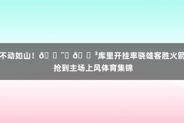 不动如山！👨‍🍳库里开挂率骁雄客胜火箭 抢到主场上风体育集锦