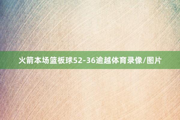 火箭本场篮板球52-36逾越体育录像/图片