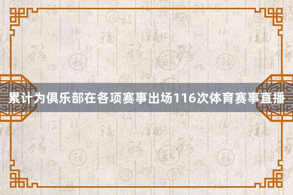 累计为俱乐部在各项赛事出场116次体育赛事直播