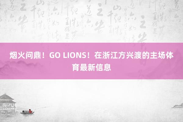 烟火问鼎！GO LIONS！在浙江方兴渡的主场体育最新信息