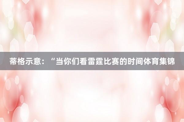 蒂格示意：“当你们看雷霆比赛的时间体育集锦