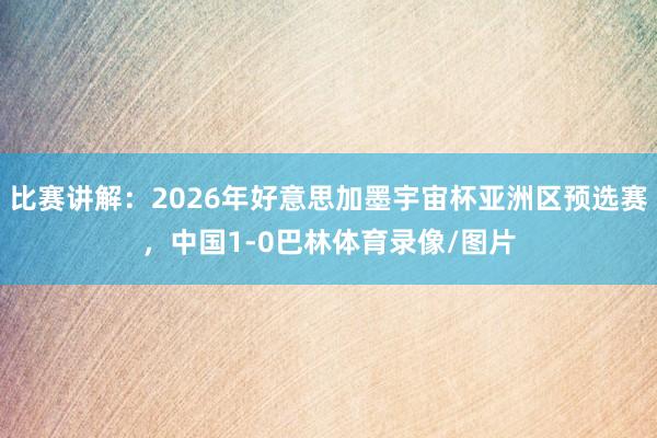 比赛讲解：2026年好意思加墨宇宙杯亚洲区预选赛，中国1-0巴林体育录像/图片