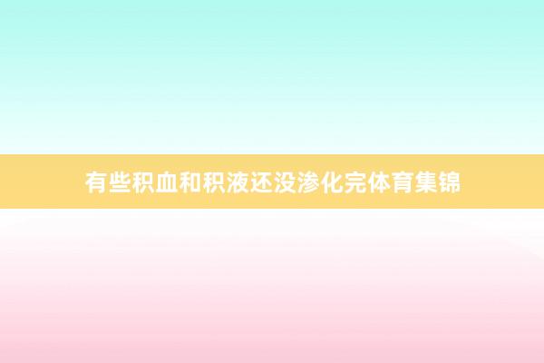 有些积血和积液还没渗化完体育集锦
