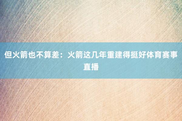 但火箭也不算差：火箭这几年重建得挺好体育赛事直播