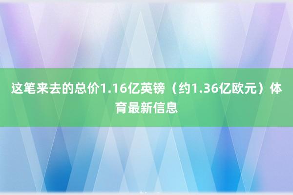 这笔来去的总价1.16亿英镑（约1.36亿欧元）体育最新信息