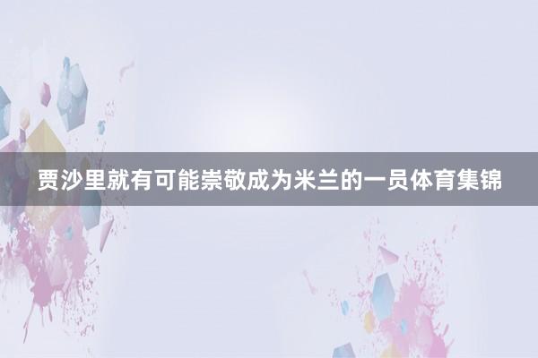 贾沙里就有可能崇敬成为米兰的一员体育集锦