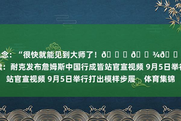 并写说念：“很快就能见到大师了！🙏🏾👑@耐克篮球”干系阅读：耐克发布詹姆斯中国行