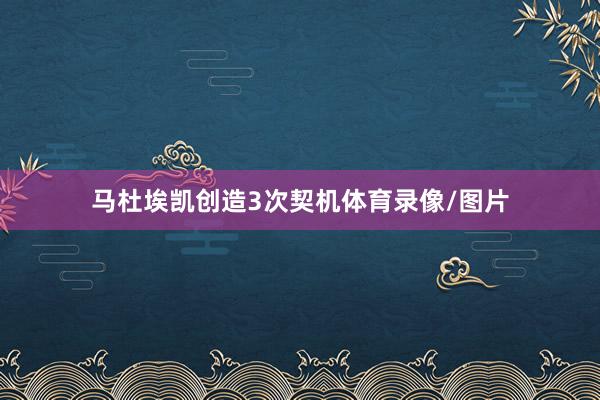 马杜埃凯创造3次契机体育录像/图片