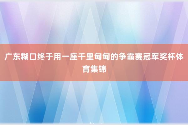 广东糊口终于用一座千里甸甸的争霸赛冠军奖杯体育集锦