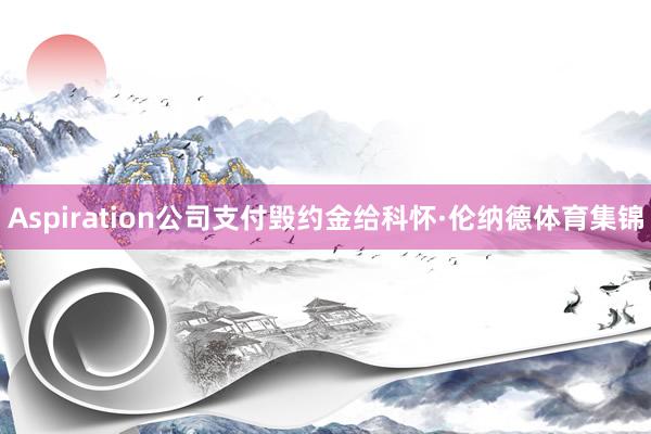 Aspiration公司支付毁约金给科怀·伦纳德体育集锦