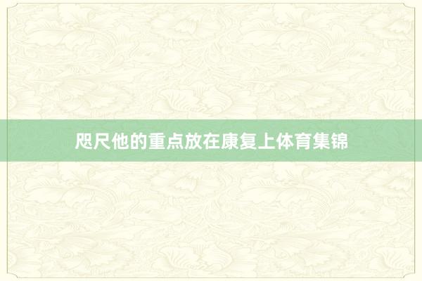 咫尺他的重点放在康复上体育集锦