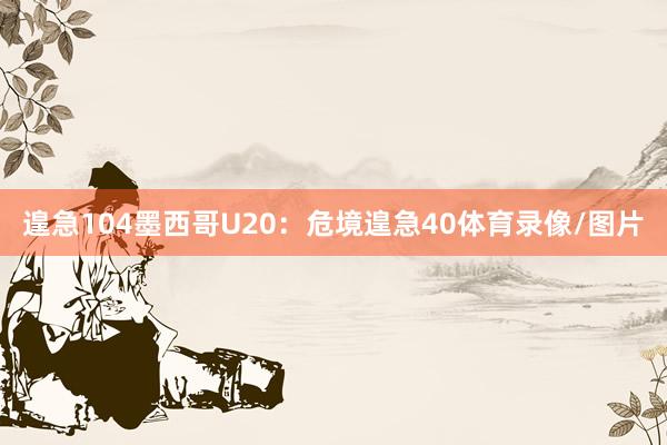 遑急104墨西哥U20：危境遑急40体育录像/图片
