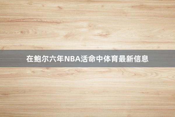 在鲍尔六年NBA活命中体育最新信息
