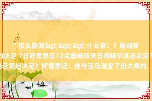 ”接头新闻>>>什么事！？詹姆斯转眼更新社媒：通盘决定中的决定