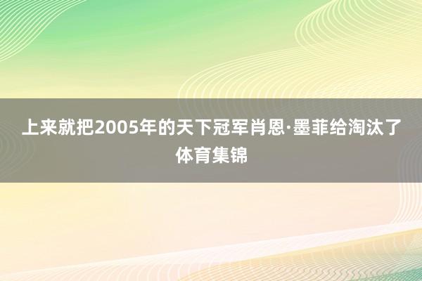 上来就把2005年的天下冠军肖恩·墨菲给淘汰了体育集锦