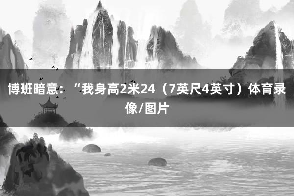 博班暗意：“我身高2米24（7英尺4英寸）体育录像/图片