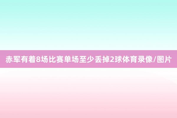 赤军有着8场比赛单场至少丢掉2球体育录像/图片