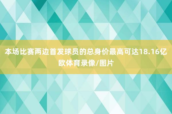 本场比赛两边首发球员的总身价最高可达18.16亿欧体育录像/图片