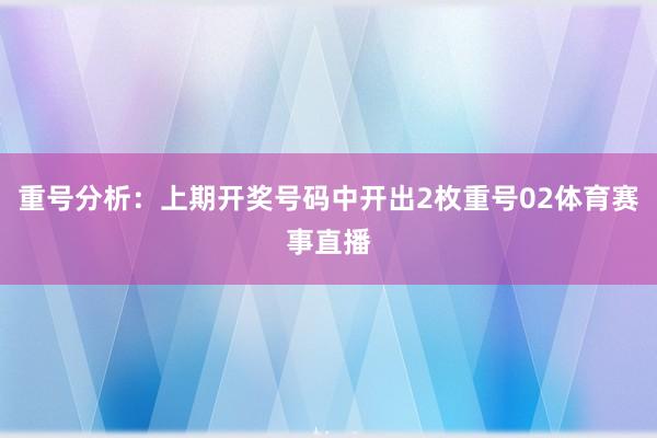 重号分析：上期开奖号码中开出2枚重号02体育赛事直播