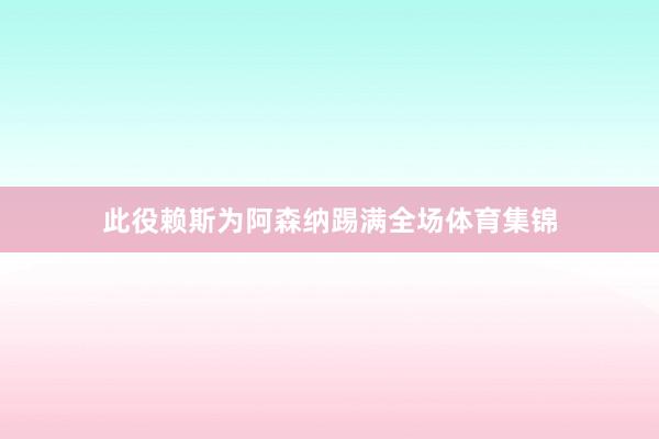 此役赖斯为阿森纳踢满全场体育集锦
