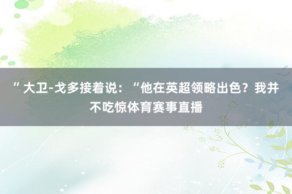 ”大卫-戈多接着说：“他在英超领略出色？我并不吃惊体育赛事直播