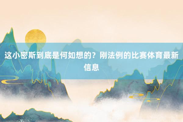 这小密斯到底是何如想的？刚法例的比赛体育最新信息