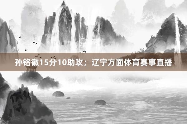 孙铭徽15分10助攻；辽宁方面体育赛事直播