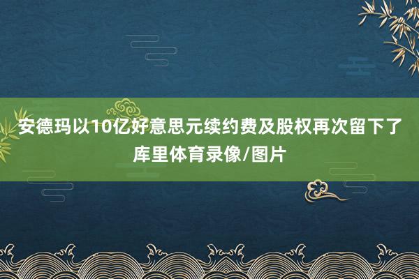 安德玛以10亿好意思元续约费及股权再次留下了库里体育录像/图片