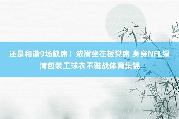 还是和谐9场缺席！浓眉坐在板凳席 身穿NFL绿湾包装工球衣不雅战体育集锦