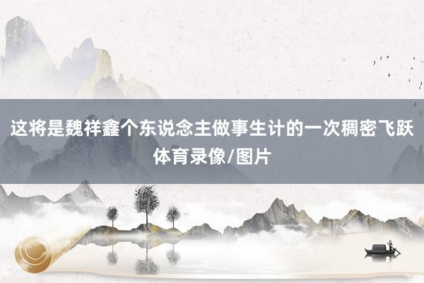这将是魏祥鑫个东说念主做事生计的一次稠密飞跃体育录像/图片