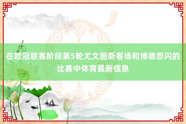在欧冠联赛阶段第5轮尤文图斯客场和博德忽闪的比赛中体育最新信息