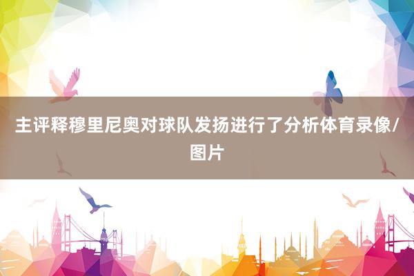 主评释穆里尼奥对球队发扬进行了分析体育录像/图片