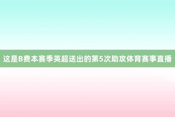 这是B费本赛季英超送出的第5次助攻体育赛事直播