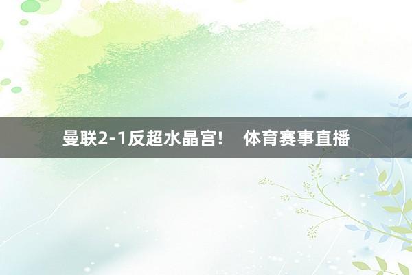 曼联2-1反超水晶宫!    体育赛事直播