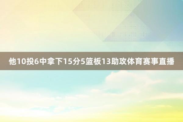他10投6中拿下15分5篮板13助攻体育赛事直播